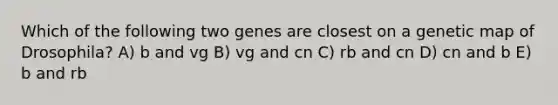 Which of the following two genes are closest on a genetic map of Drosophila? A) b and vg B) vg and cn C) rb and cn D) cn and b E) b and rb