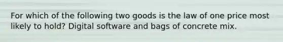 For which of the following two goods is the law of one price most likely to hold? Digital software and bags of concrete mix.