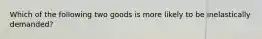 Which of the following two goods is more likely to be inelastically demanded?