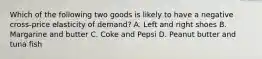 Which of the following two goods is likely to have a negative cross-price elasticity of demand? A. Left and right shoes B. Margarine and butter C. Coke and Pepsi D. Peanut butter and tuna fish