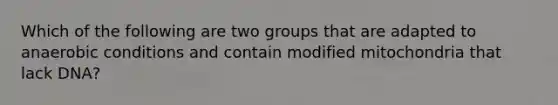 Which of the following are two groups that are adapted to anaerobic conditions and contain modified mitochondria that lack DNA?