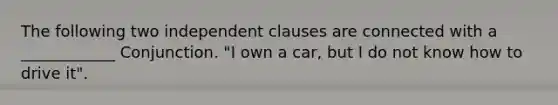 The following two independent clauses are connected with a ____________ Conjunction. "I own a car, but I do not know how to drive it".