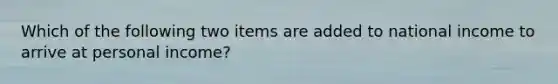Which of the following two items are added to national income to arrive at personal income?