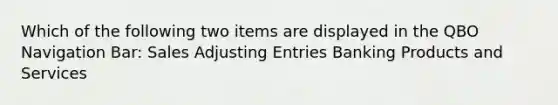 Which of the following two items are displayed in the QBO Navigation Bar: Sales Adjusting Entries Banking Products and Services