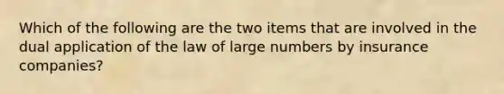 Which of the following are the two items that are involved in the dual application of the law of large numbers by insurance companies?