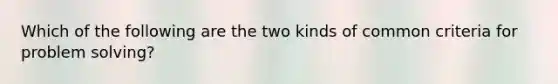 Which of the following are the two kinds of common criteria for problem solving?