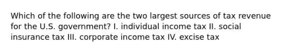 Which of the following are the two largest sources of tax revenue for the U.S. government? I. individual income tax II. social insurance tax III. corporate income tax IV. excise tax