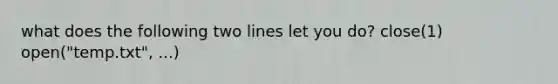 what does the following two lines let you do? close(1) open("temp.txt", ...)