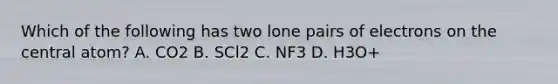 Which of the following has two lone pairs of electrons on the central atom? A. CO2 B. SCl2 C. NF3 D. H3O+