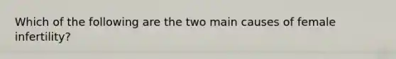 Which of the following are the two main causes of female infertility?
