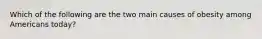 Which of the following are the two main causes of obesity among Americans today?
