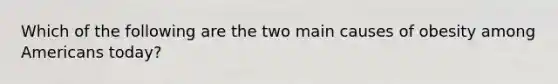 Which of the following are the two main causes of obesity among Americans today?