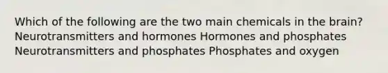 Which of the following are the two main chemicals in the brain? Neurotransmitters and hormones Hormones and phosphates Neurotransmitters and phosphates Phosphates and oxygen