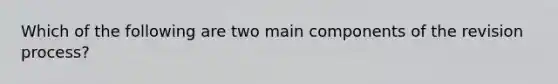 Which of the following are two main components of the revision process?