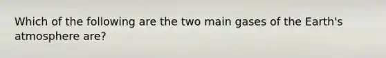 Which of the following are the two main gases of the Earth's atmosphere are?