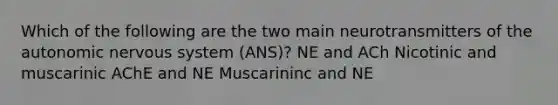 Which of the following are the two main neurotransmitters of <a href='https://www.questionai.com/knowledge/kMqcwgxBsH-the-autonomic-nervous-system' class='anchor-knowledge'>the autonomic nervous system</a> (ANS)? NE and ACh Nicotinic and muscarinic AChE and NE Muscarininc and NE