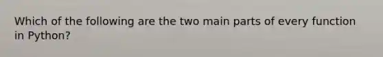 Which of the following are the two main parts of every function in Python?