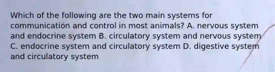 Which of the following are the two main systems for communication and control in most animals? A. nervous system and endocrine system B. circulatory system and nervous system C. endocrine system and circulatory system D. digestive system and circulatory system