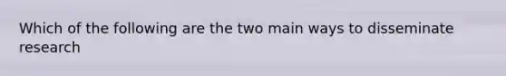 Which of the following are the two main ways to disseminate research