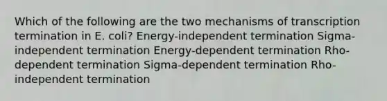 Which of the following are the two mechanisms of transcription termination in E. coli? Energy-independent termination Sigma-independent termination Energy-dependent termination Rho-dependent termination Sigma-dependent termination Rho-independent termination