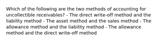 Which of the following are the two methods of accounting for uncollectible receivables? - The direct write-off method and the liability method - The asset method and the sales method - The allowance method and the liability method - The allowance method and the direct write-off method