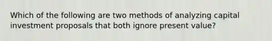 Which of the following are two methods of analyzing capital investment proposals that both ignore present value?