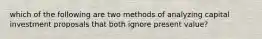 which of the following are two methods of analyzing capital investment proposals that both ignore present value?