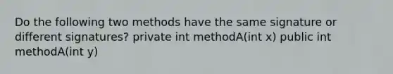 Do the following two methods have the same signature or different signatures? private int methodA(int x) public int methodA(int y)