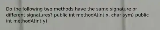 Do the following two methods have the same signature or different signatures? public int methodA(int x, char sym) public int methodA(int y)