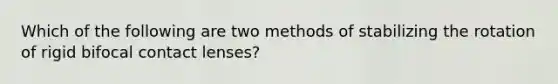 Which of the following are two methods of stabilizing the rotation of rigid bifocal contact lenses?