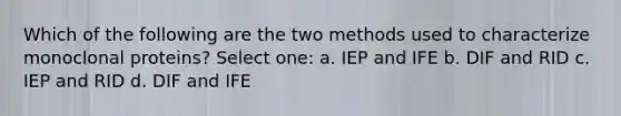 Which of the following are the two methods used to characterize monoclonal proteins? Select one: a. IEP and IFE b. DIF and RID c. IEP and RID d. DIF and IFE