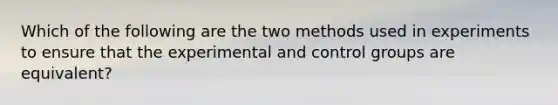 Which of the following are the two methods used in experiments to ensure that the experimental and control groups are equivalent?