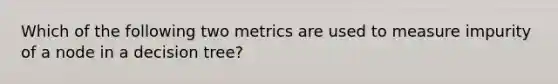 Which of the following two metrics are used to measure impurity of a node in a decision tree?