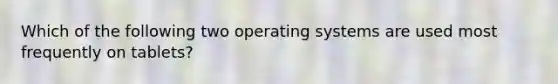 Which of the following two operating systems are used most frequently on tablets?