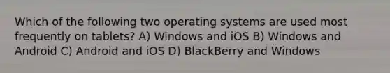 Which of the following two operating systems are used most frequently on tablets? A) Windows and iOS B) Windows and Android C) Android and iOS D) BlackBerry and Windows