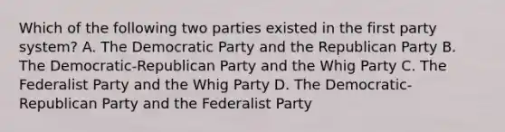 Which of the following two parties existed in the first party system? A. The Democratic Party and the Republican Party B. The Democratic-Republican Party and the Whig Party C. The Federalist Party and the Whig Party D. The Democratic-Republican Party and the Federalist Party