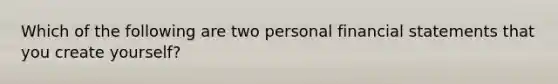 Which of the following are two personal financial statements that you create yourself?