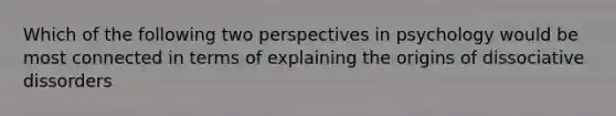 Which of the following two perspectives in psychology would be most connected in terms of explaining the origins of dissociative dissorders