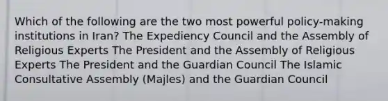 Which of the following are the two most powerful policy-making institutions in Iran? The Expediency Council and the Assembly of Religious Experts The President and the Assembly of Religious Experts The President and the Guardian Council The Islamic Consultative Assembly (Majles) and the Guardian Council