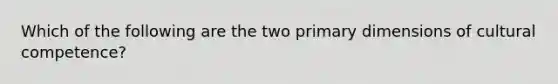 Which of the following are the two primary dimensions of cultural competence?