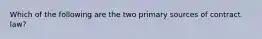 Which of the following are the two primary sources of contract law?