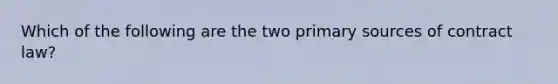 Which of the following are the two primary sources of contract law?