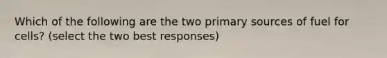 Which of the following are the two primary sources of fuel for cells? (select the two best responses)