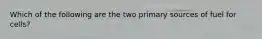 Which of the following are the two primary sources of fuel for cells?