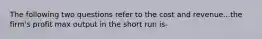 The following two questions refer to the cost and revenue...the firm's profit max output in the short run is-