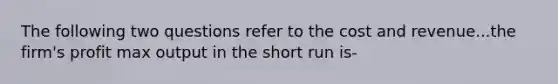 The following two questions refer to the cost and revenue...the firm's profit max output in the short run is-