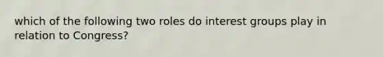 which of the following two roles do interest groups play in relation to Congress?