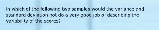 In which of the following two samples would the variance and <a href='https://www.questionai.com/knowledge/kqGUr1Cldy-standard-deviation' class='anchor-knowledge'>standard deviation</a> not do a very good job of describing the variability of the scores?