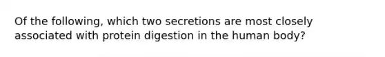 Of the following, which two secretions are most closely associated with protein digestion in the human body?