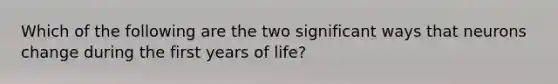 Which of the following are the two significant ways that neurons change during the first years of life?